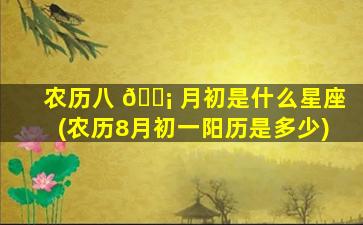 农历八 🐡 月初是什么星座(农历8月初一阳历是多少)